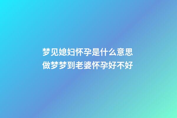梦见媳妇怀孕是什么意思 做梦梦到老婆怀孕好不好